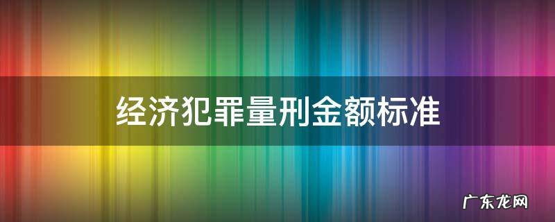 经济犯罪量刑金额标准是多少 经济犯罪量刑金额标准