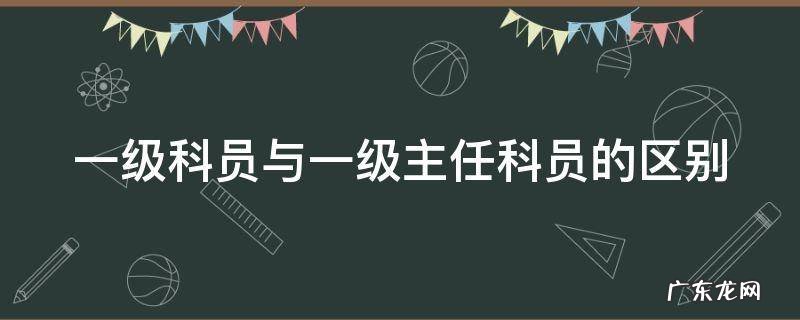 一级科员与一级主任科员的区别 一级科员和一级主任科员有啥区别