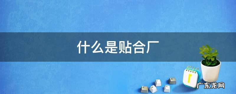 贴合加工厂是什么 什么是贴合厂