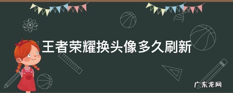 王者荣耀换头像多久刷新 王者荣耀换头像多久刷新苹果