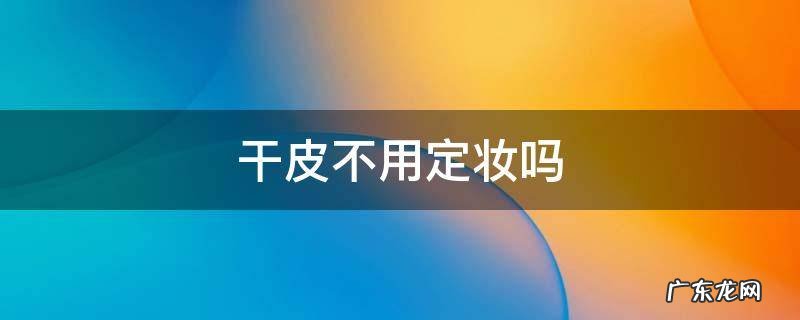干皮化妆可以不定妆吗 干皮不用定妆吗