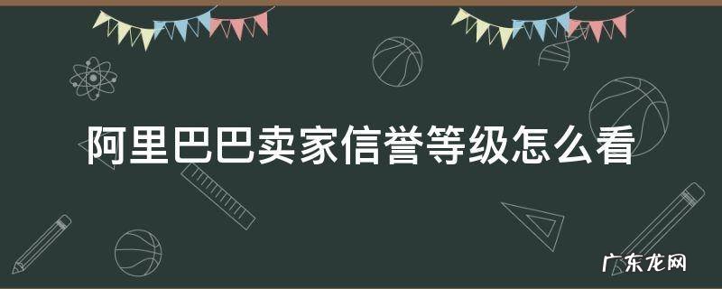 阿里巴巴卖家信誉等级怎么看 阿里巴巴信誉等级表