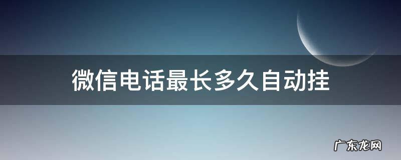微信电话最长多久自动挂 微信电话几个小时自动挂