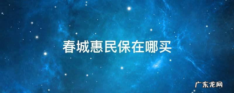 春城惠民保在哪买 春城惠民保保些什么