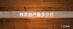 榨菜亩产量一般多少斤 榨菜亩产量多少斤