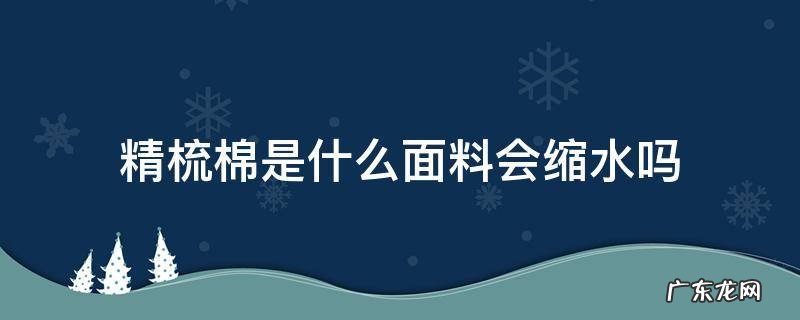精梳棉面料的缺点是什么 精梳棉是什么面料会缩水吗