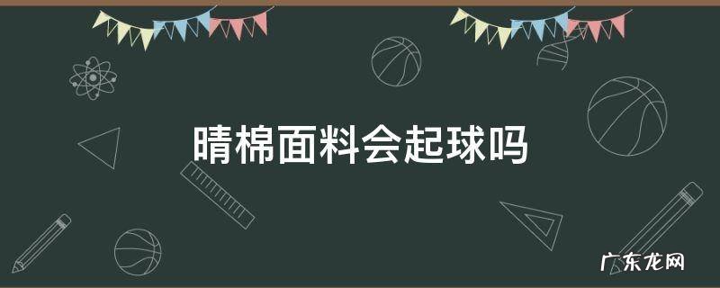晴棉面料会起球吗 纯棉容易起球吗