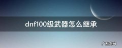 dnf100级武器怎么继承 dnf100级武器怎么继承到100级史诗