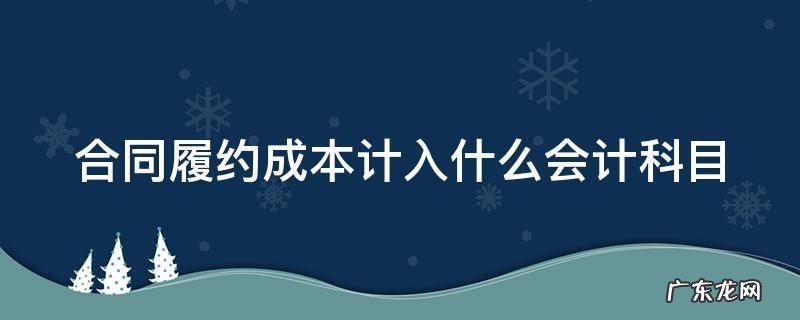 合同履约成本计入哪个科目 合同履约成本计入什么会计科目
