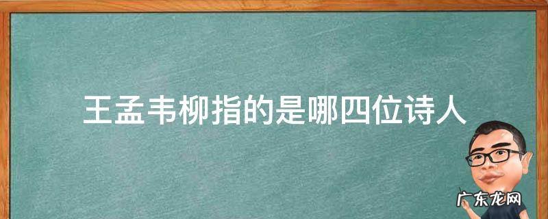 王孟韦柳指的是哪四个人 王孟韦柳指的是哪四位诗人