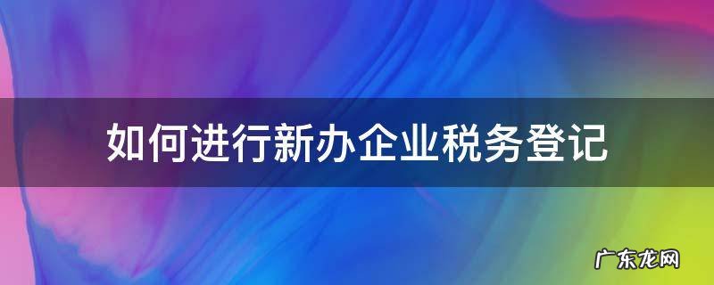 如何进行新办企业税务登记 新开办的公司如何去税务登记