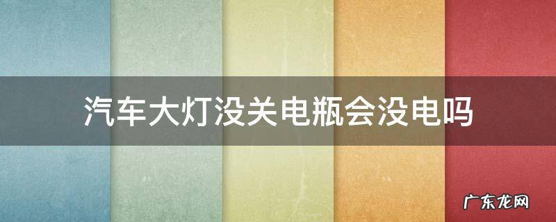 汽车大灯没关电瓶会没电吗 汽车灯关了怎么会电瓶没电