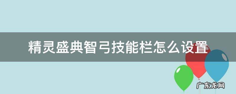 精灵盛典智弓技能栏怎么设置 精灵盛典智弓技能怎么点