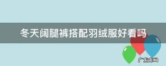 冬天阔腿裤搭配羽绒服好看吗 冬天阔腿裤搭配什么羽绒服