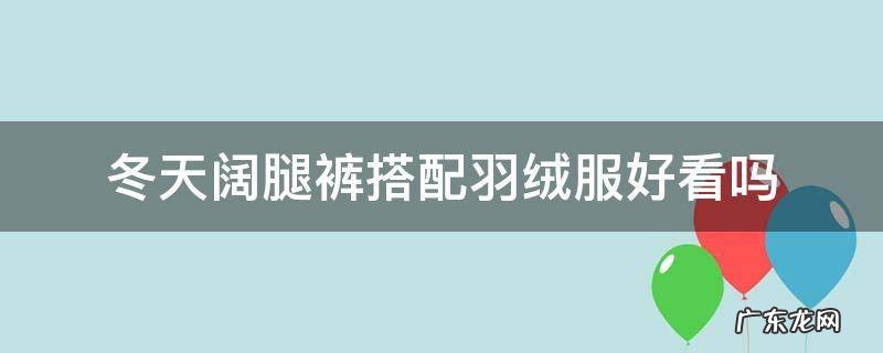 冬天阔腿裤搭配羽绒服好看吗 冬天阔腿裤搭配什么羽绒服