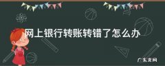 网上银行卡转账转错了怎么办 网上银行转账转错了怎么办