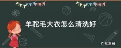 羊驼毛大衣怎么清洗好 羊驼绒大衣怎么清洗好