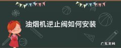 油烟机逆止阀如何安装 油烟机止逆阀安装教程