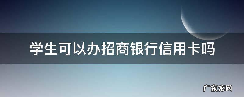 学生能办理招商银行信用卡吗 学生可以办招商银行信用卡吗