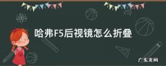哈弗F5后视镜怎么折叠 哈弗f5反光镜怎么折叠