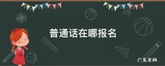 普通话在哪报名 考普通话证书在哪里报名