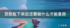 贷款批下来后还要做什么才能拿房 贷款批下来了