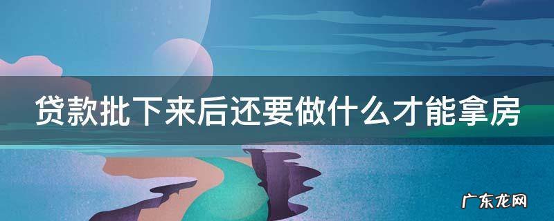 贷款批下来后还要做什么才能拿房 贷款批下来了