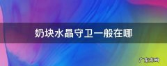 奶块水晶守卫一般在哪 奶块水晶守卫一般在哪里能找到