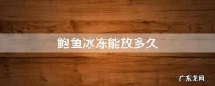 鲍鱼冷冻能放多久 鲍鱼冰冻能放多久