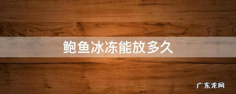 鲍鱼冷冻能放多久 鲍鱼冰冻能放多久