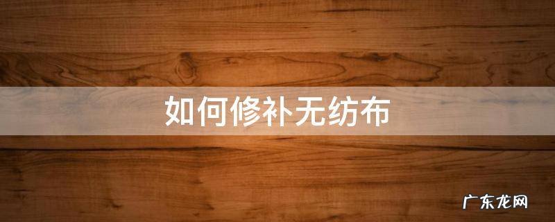 无纺布怎么清理 如何修补无纺布