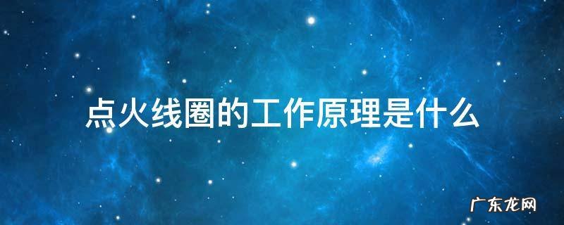 点火线圈利用什么原理 点火线圈的工作原理是什么