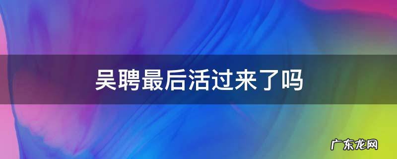 吴聘最后活过来了吗 如果吴聘没死