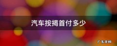 汽车按揭首付多少钱 汽车按揭首付多少