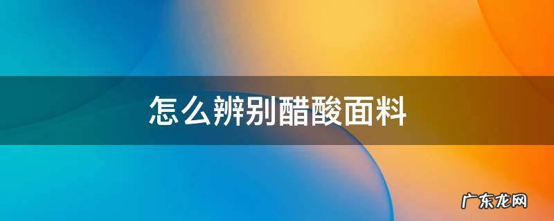 怎么辨别醋酸面料和真丝 怎么辨别醋酸面料