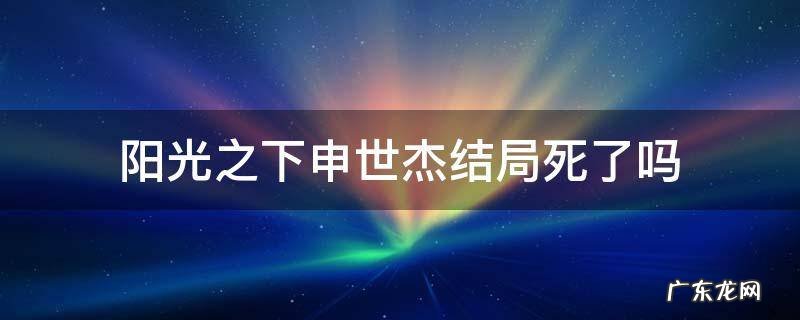 阳光之下申世杰死没死 阳光之下申世杰结局死了吗