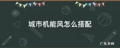 城市机能风是什么 城市机能风怎么搭配