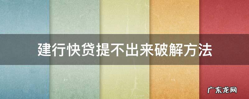 建行快贷使用不了 建行快贷提不出来破解方法