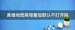 奥维地图高程叠加默认不打开吗安全吗 奥维地图高程叠加默认不打开吗