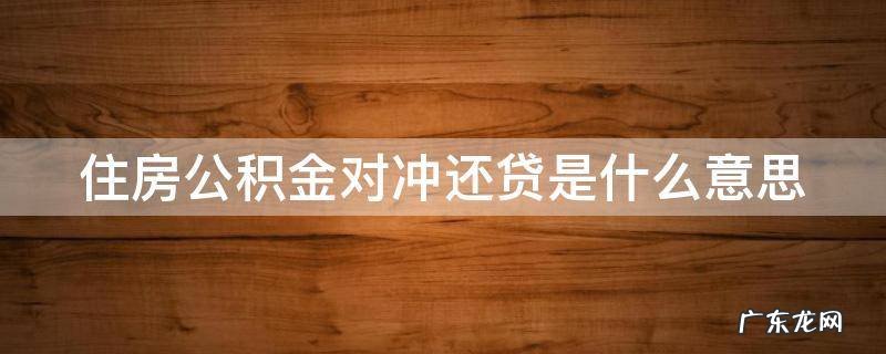 住房公积金对冲还贷是什么意思 公积金对冲的利弊