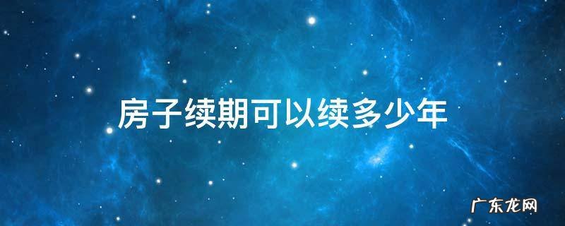 房子产权续期续多久 房子续期可以续多少年