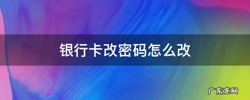 银行卡改密码怎么改 网上银行卡改密码怎么改
