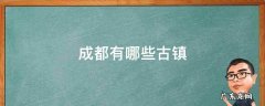 成都有哪些古镇 成都有哪些古镇今天关闭