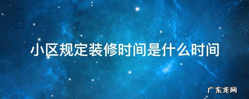 国家规定住宅小区的装修时间是几点开始 小区规定装修时间是什么时间