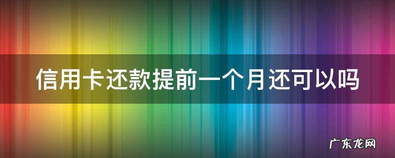 还信用卡可以提前多少天还 信用卡还款提前一个月还可以吗