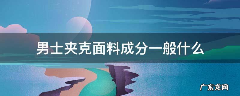 夹克的常用面料 男士夹克面料成分一般什么