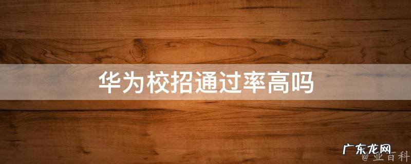 华为校招通过率高吗 华为校招一般招多少人