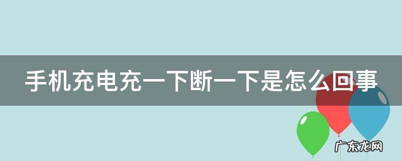 手机充电充一下断一下是怎么回事呢 手机充电充一下断一下是怎么回事