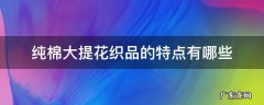 纯棉大提花织品的特点有哪些 纯棉和提花有什么区别
