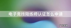 电子竞技陪玩师认证 电子竞技陪练师认证怎么申请